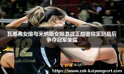 瓦基弗女排与米纳斯女排激战正酣谁将笑到最后争夺冠军荣耀